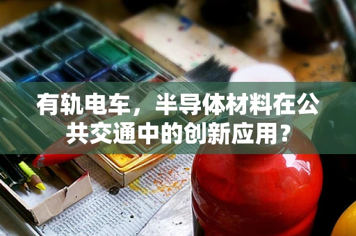 有轨电车，半导体材料在公共交通中的创新应用？