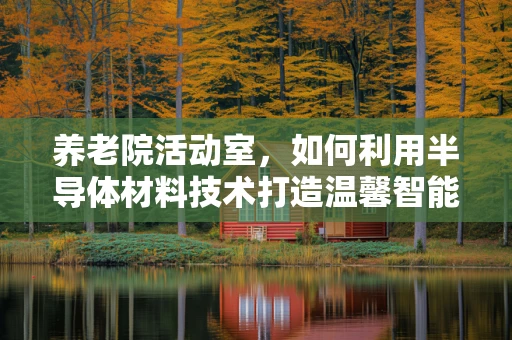 养老院活动室，如何利用半导体材料技术打造温馨智能空间？