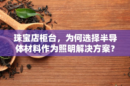 珠宝店柜台，为何选择半导体材料作为照明解决方案？