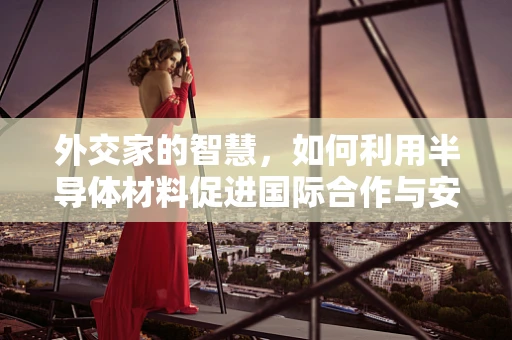 外交家的智慧，如何利用半导体材料促进国际合作与安全？