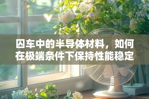 囚车中的半导体材料，如何在极端条件下保持性能稳定？