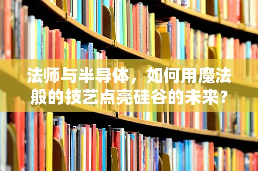 法师与半导体，如何用魔法般的技艺点亮硅谷的未来？