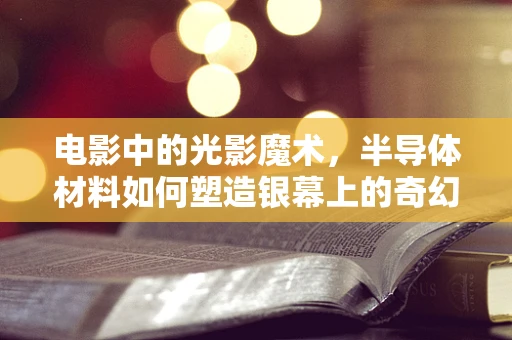 电影中的光影魔术，半导体材料如何塑造银幕上的奇幻世界？
