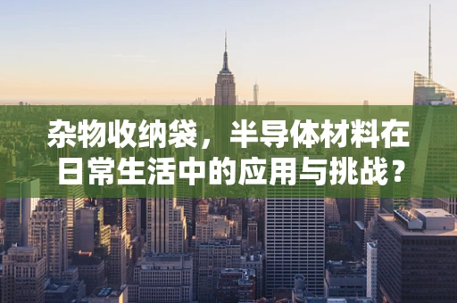 杂物收纳袋，半导体材料在日常生活中的应用与挑战？