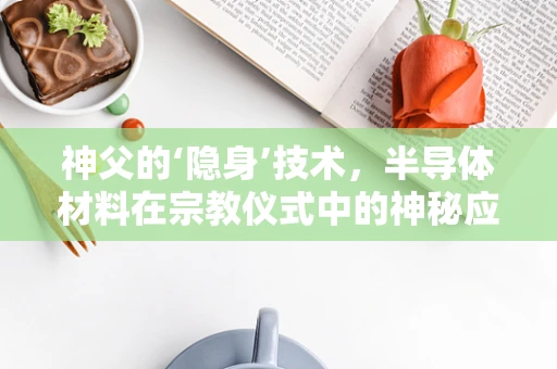 神父的‘隐身’技术，半导体材料在宗教仪式中的神秘应用？
