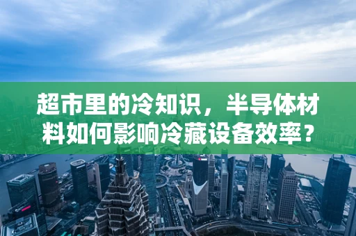 超市里的冷知识，半导体材料如何影响冷藏设备效率？