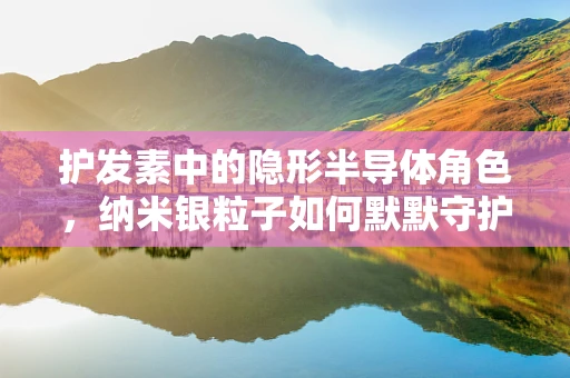 护发素中的隐形半导体角色，纳米银粒子如何默默守护发丝光泽？