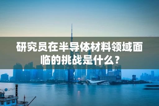 研究员在半导体材料领域面临的挑战是什么？