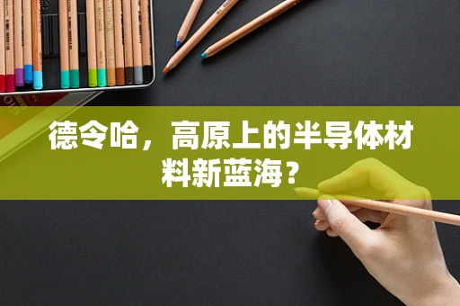 德令哈，高原上的半导体材料新蓝海？