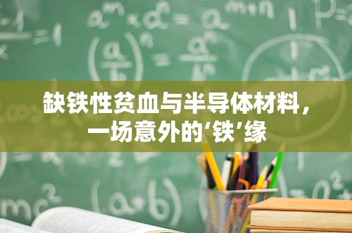 缺铁性贫血与半导体材料，一场意外的‘铁’缘