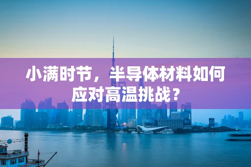 小满时节，半导体材料如何应对高温挑战？