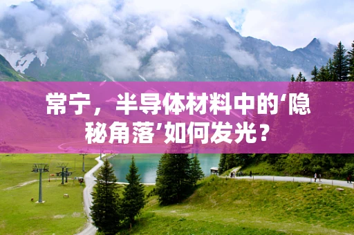 常宁，半导体材料中的‘隐秘角落’如何发光？