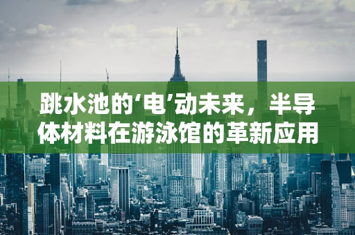 跳水池的‘电’动未来，半导体材料在游泳馆的革新应用？