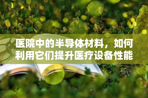 医院中的半导体材料，如何利用它们提升医疗设备性能？