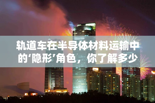 轨道车在半导体材料运输中的‘隐形’角色，你了解多少？
