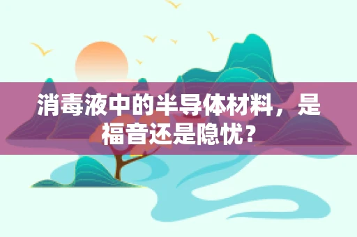 消毒液中的半导体材料，是福音还是隐忧？