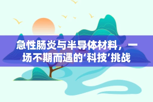 急性肠炎与半导体材料，一场不期而遇的‘科技’挑战