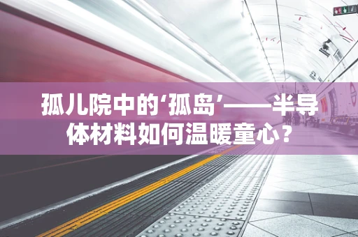 孤儿院中的‘孤岛’——半导体材料如何温暖童心？