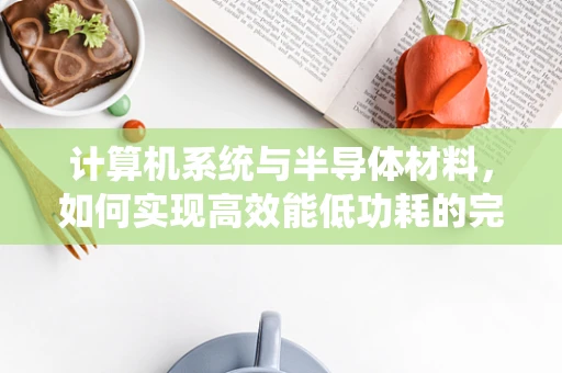 计算机系统与半导体材料，如何实现高效能低功耗的完美平衡？