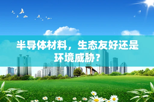 半导体材料，生态友好还是环境威胁？