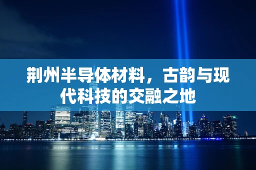 荆州半导体材料，古韵与现代科技的交融之地