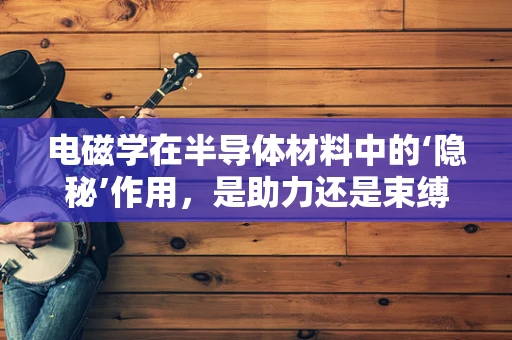 电磁学在半导体材料中的‘隐秘’作用，是助力还是束缚？
