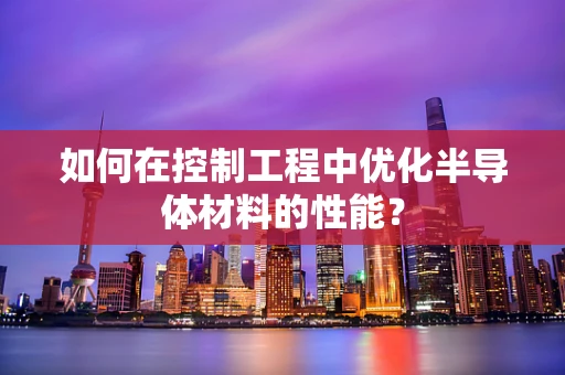 如何在控制工程中优化半导体材料的性能？
