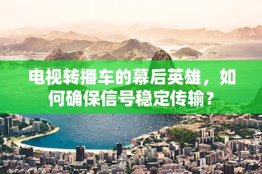 电视转播车的幕后英雄，如何确保信号稳定传输？
