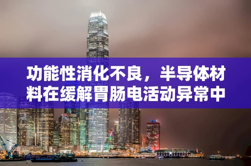 功能性消化不良，半导体材料在缓解胃肠电活动异常中的潜在应用？