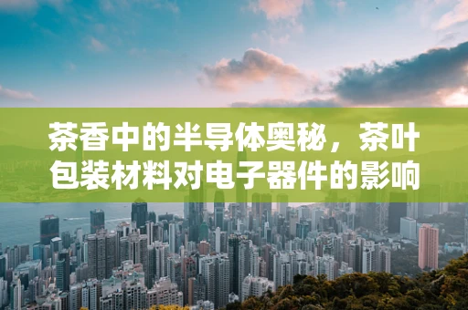 茶香中的半导体奥秘，茶叶包装材料对电子器件的影响？