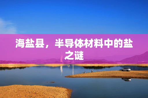 海盐县，半导体材料中的盐之谜