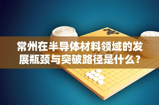 常州在半导体材料领域的发展瓶颈与突破路径是什么？