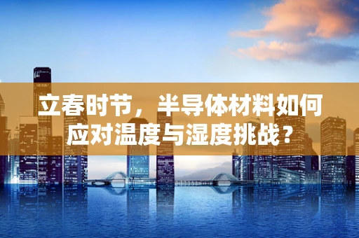 立春时节，半导体材料如何应对温度与湿度挑战？