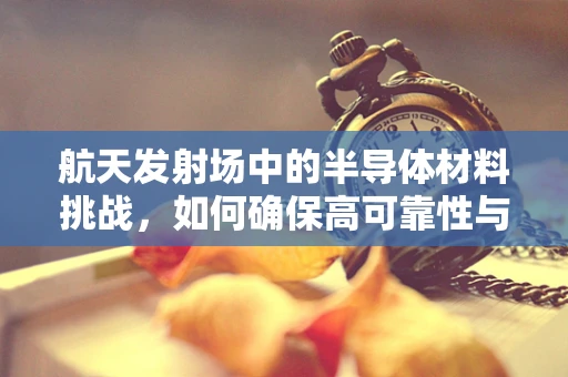 航天发射场中的半导体材料挑战，如何确保高可靠性与环境适应性？