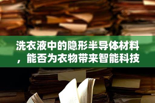 洗衣液中的隐形半导体材料，能否为衣物带来智能科技的新体验？