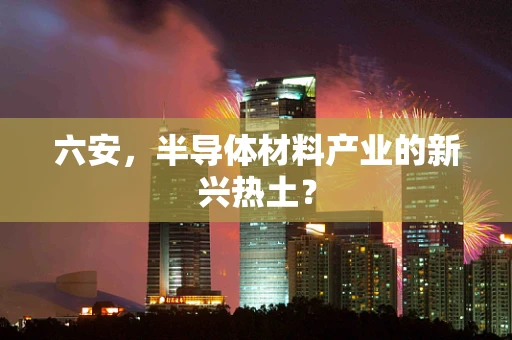 六安，半导体材料产业的新兴热土？