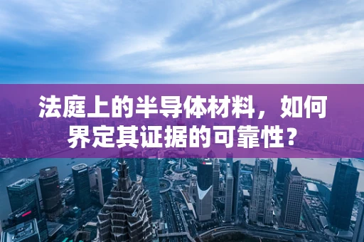 法庭上的半导体材料，如何界定其证据的可靠性？