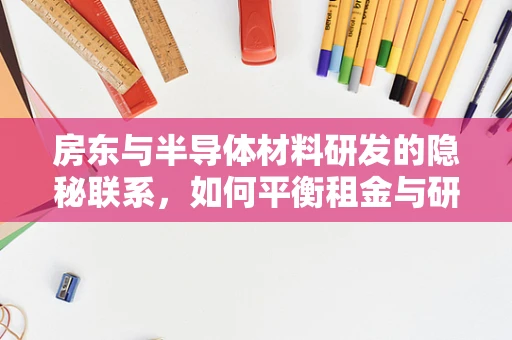 房东与半导体材料研发的隐秘联系，如何平衡租金与研发空间？