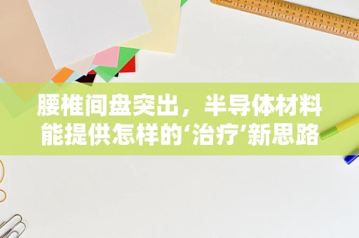 腰椎间盘突出，半导体材料能提供怎样的‘治疗’新思路？