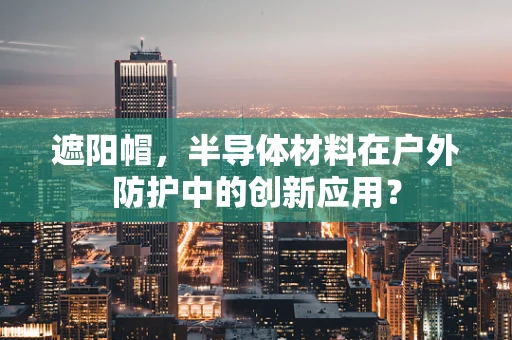 遮阳帽，半导体材料在户外防护中的创新应用？