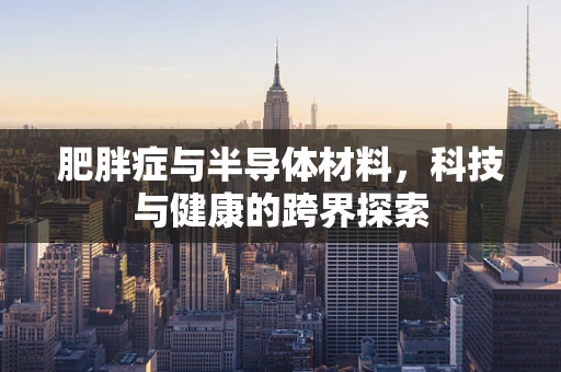 肥胖症与半导体材料，科技与健康的跨界探索