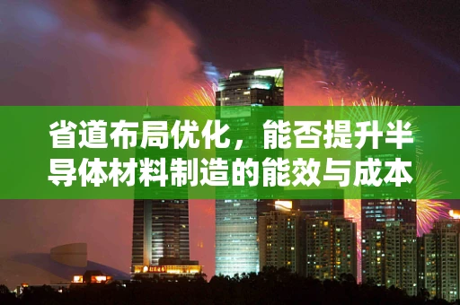 省道布局优化，能否提升半导体材料制造的能效与成本效益？