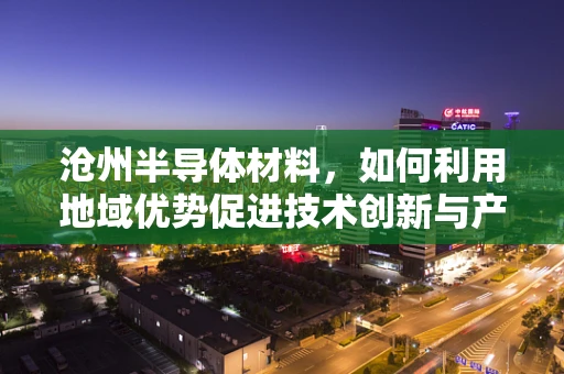 沧州半导体材料，如何利用地域优势促进技术创新与产业升级？