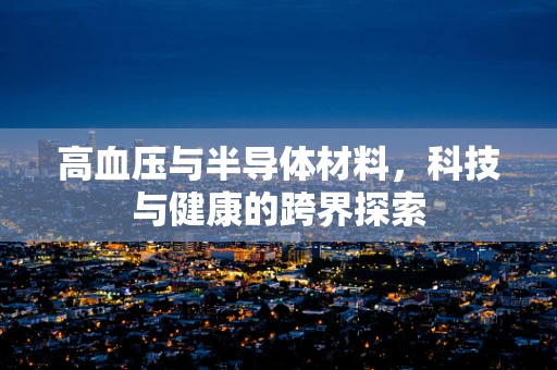 高血压与半导体材料，科技与健康的跨界探索