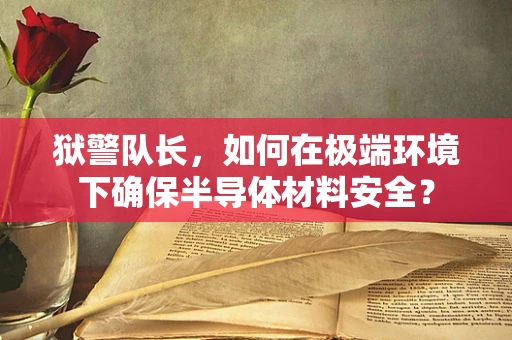 狱警队长，如何在极端环境下确保半导体材料安全？