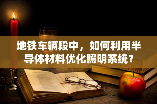 地铁车辆段中，如何利用半导体材料优化照明系统？