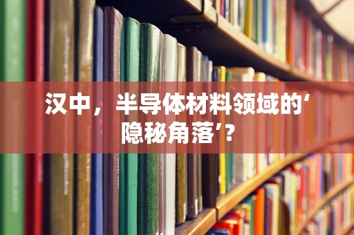 汉中，半导体材料领域的‘隐秘角落’？