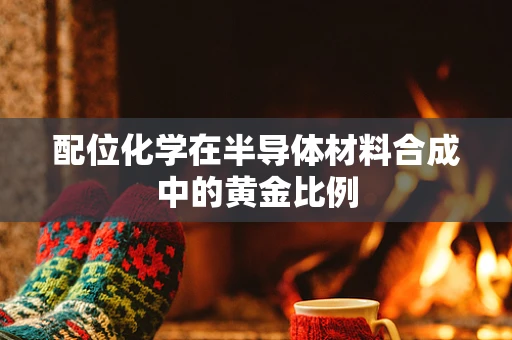 配位化学在半导体材料合成中的黄金比例