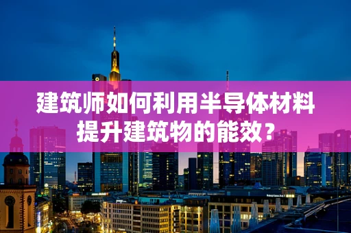 建筑师如何利用半导体材料提升建筑物的能效？