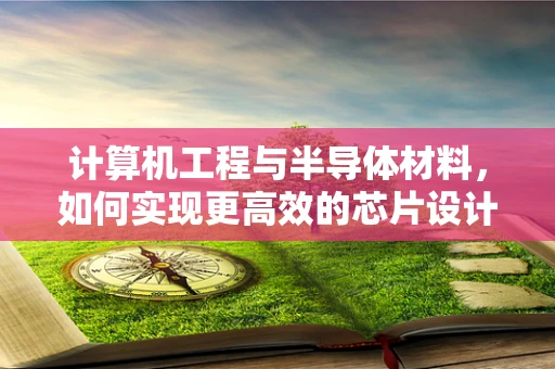 计算机工程与半导体材料，如何实现更高效的芯片设计？